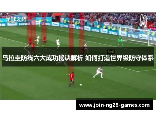 乌拉圭防线六大成功秘诀解析 如何打造世界级防守体系