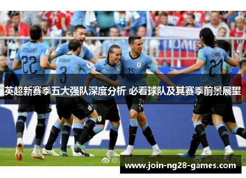 英超新赛季五大强队深度分析 必看球队及其赛季前景展望