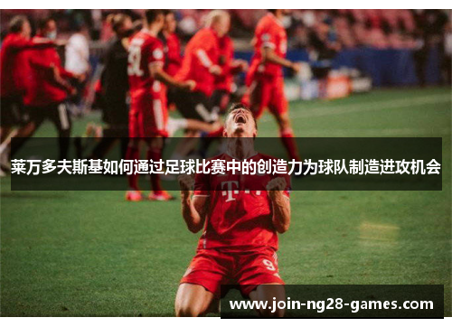 莱万多夫斯基如何通过足球比赛中的创造力为球队制造进攻机会