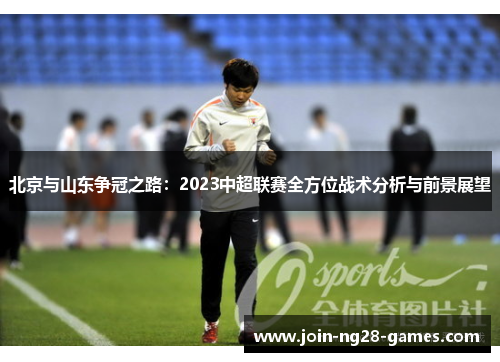 北京与山东争冠之路：2023中超联赛全方位战术分析与前景展望