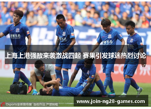 上海上港强敌来袭激战四起 赛果引发球迷热烈讨论 上海上港强敌来袭激战四起 赛果引发球迷热烈讨论