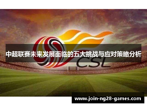 中超联赛未来发展面临的五大挑战与应对策略分析 中超联赛未来发展面临的五大挑战与应对策略分析