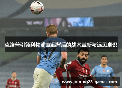 克洛普引领利物浦崛起背后的战术革新与远见卓识