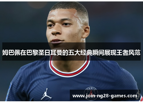 姆巴佩在巴黎圣日耳曼的五大经典瞬间展现王者风范 姆巴佩在巴黎圣日耳曼的五大经典瞬间展现王者风范