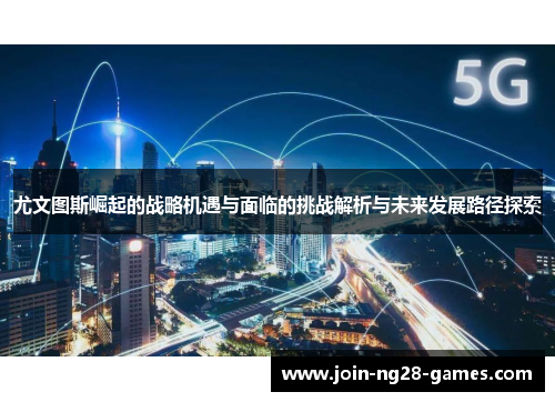 尤文图斯崛起的战略机遇与面临的挑战解析与未来发展路径探索 尤文图斯崛起的战略机遇与面临的挑战解析与未来发展路径探索