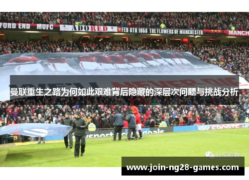 曼联重生之路为何如此艰难背后隐藏的深层次问题与挑战分析 曼联重生之路为何如此艰难背后隐藏的深层次问题与挑战分析