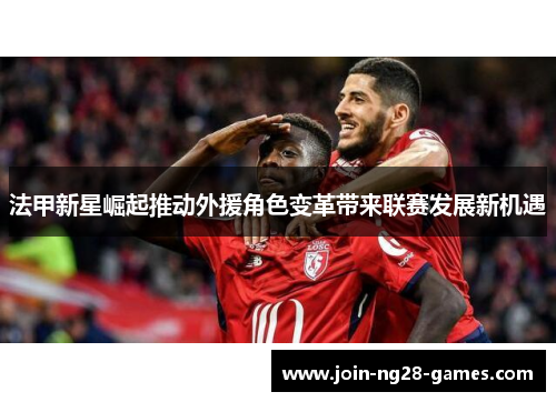 法甲新星崛起推动外援角色变革带来联赛发展新机遇