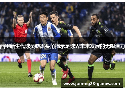 西甲新生代球员崭露头角揭示足球界未来发展的无限潜力 西甲新生代球员崭露头角揭示足球界未来发展的无限潜力