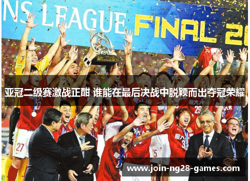 亚冠二级赛激战正酣 谁能在最后决战中脱颖而出夺冠荣耀