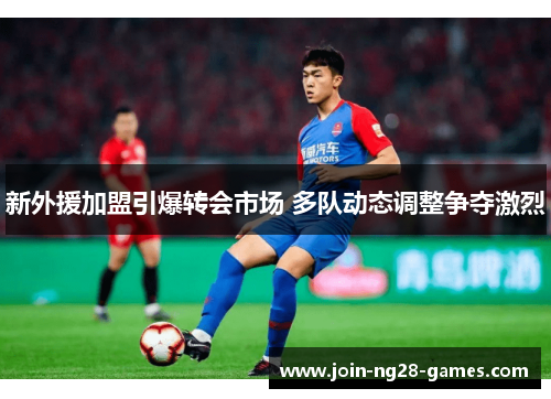 新外援加盟引爆转会市场 多队动态调整争夺激烈