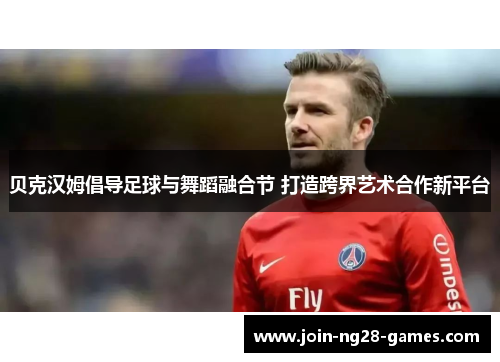 贝克汉姆倡导足球与舞蹈融合节 打造跨界艺术合作新平台 贝克汉姆倡导足球与舞蹈融合节 打造跨界艺术合作新平台