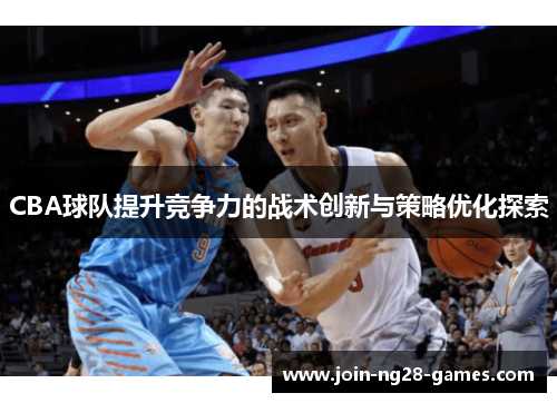 CBA球队提升竞争力的战术创新与策略优化探索 CBA球队提升竞争力的战术创新与策略优化探索