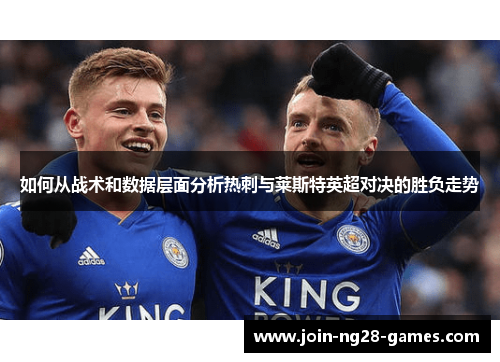 如何从战术和数据层面分析热刺与莱斯特英超对决的胜负走势 如何从战术和数据层面分析热刺与莱斯特英超对决的胜负走势