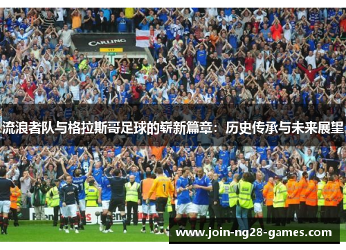 流浪者队与格拉斯哥足球的崭新篇章:历史传承与未来展望 流浪者队与格拉斯哥足球的崭新篇章:历史传承与未来展望