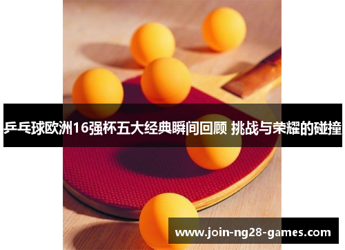 乒乓球欧洲16强杯五大经典瞬间回顾 挑战与荣耀的碰撞
