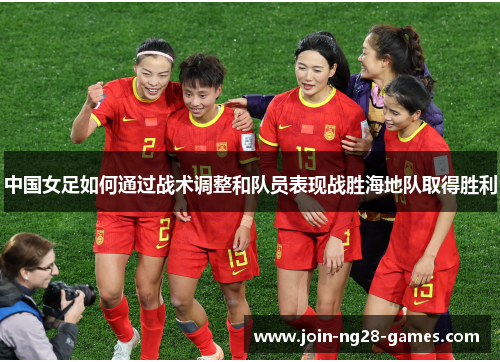 中国女足如何通过战术调整和队员表现战胜海地队取得胜利 中国女足如何通过战术调整和队员表现战胜海地队取得胜利