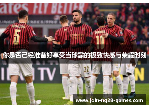 你是否已经准备好享受当球霸的极致快感与荣耀时刻 你是否已经准备好享受当球霸的极致快感与荣耀时刻