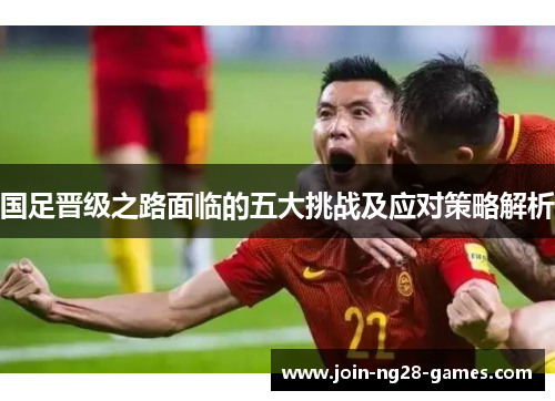 国足晋级之路面临的五大挑战及应对策略解析