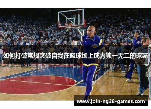 如何打破常规突破自我在篮球场上成为独一无二的球霸
