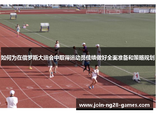 如何为在俄罗斯大运会中取得运动员佳绩做好全面准备和策略规划 如何为在俄罗斯大运会中取得运动员佳绩做好全面准备和策略规划