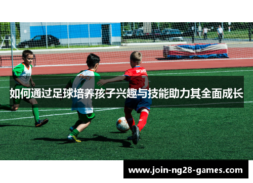 如何通过足球培养孩子兴趣与技能助力其全面成长