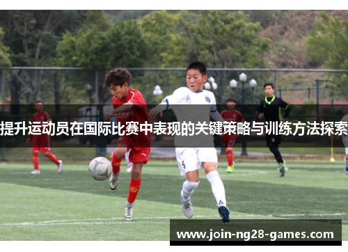 提升运动员在国际比赛中表现的关键策略与训练方法探索