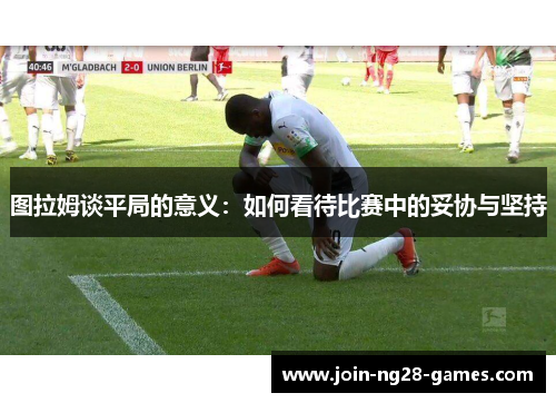 图拉姆谈平局的意义：如何看待比赛中的妥协与坚持
