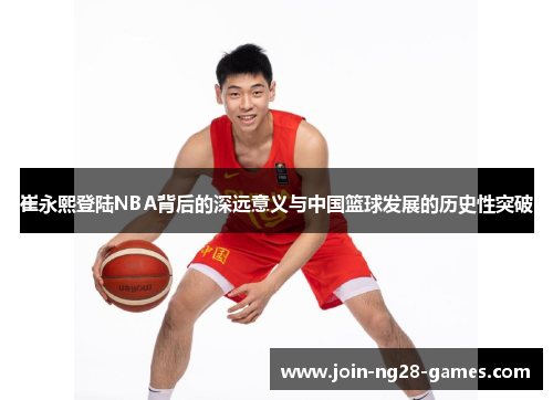 崔永熙登陆NBA背后的深远意义与中国篮球发展的历史性突破 崔永熙登陆NBA背后的深远意义与中国篮球发展的历史性突破