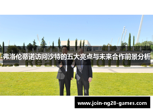 弗洛伦蒂诺访问沙特的五大亮点与未来合作前景分析 弗洛伦蒂诺访问沙特的五大亮点与未来合作前景分析