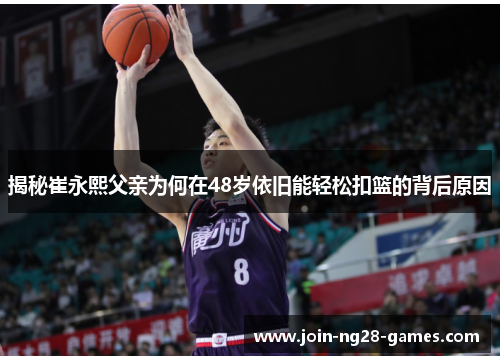 揭秘崔永熙父亲为何在48岁依旧能轻松扣篮的背后原因 揭秘崔永熙父亲为何在48岁依旧能轻松扣篮的背后原因
