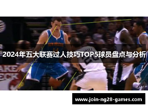 2024年五大联赛过人技巧TOP5球员盘点与分析