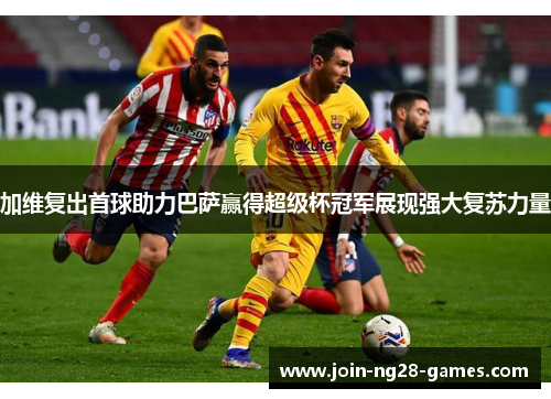加维复出首球助力巴萨赢得超级杯冠军展现强大复苏力量