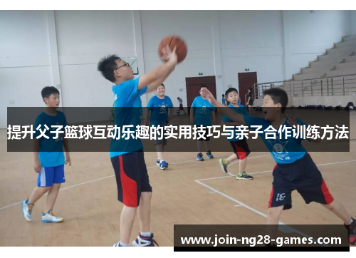 提升父子篮球互动乐趣的实用技巧与亲子合作训练方法 提升父子篮球互动乐趣的实用技巧与亲子合作训练方法