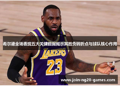 希尔德全场表现五大关键数据揭示其胜负转折点与球队核心作用