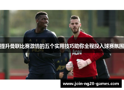 提升曼联比赛激情的五个实用技巧助你全程投入球赛氛围 提升曼联比赛激情的五个实用技巧助你全程投入球赛氛围