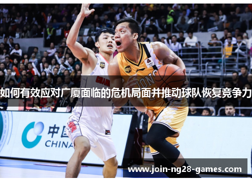 如何有效应对广厦面临的危机局面并推动球队恢复竞争力 如何有效应对广厦面临的危机局面并推动球队恢复竞争力