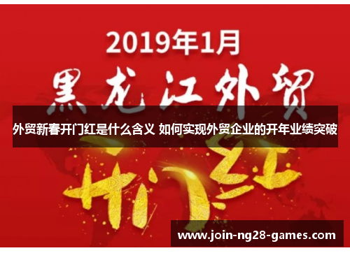 外贸新春开门红是什么含义 如何实现外贸企业的开年业绩突破 外贸新春开门红是什么含义 如何实现外贸企业的开年业绩突破