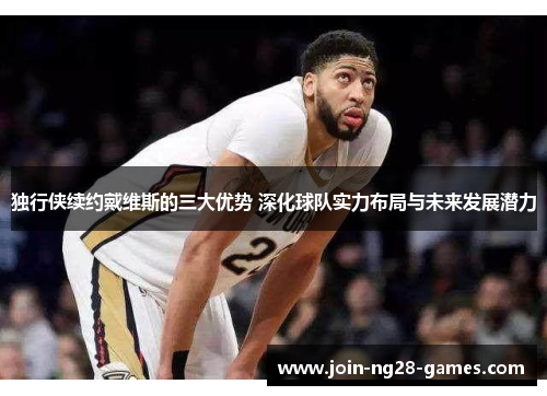 独行侠续约戴维斯的三大优势 深化球队实力布局与未来发展潜力