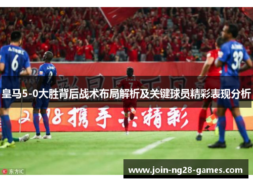 皇马5-0大胜背后战术布局解析及关键球员精彩表现分析 皇马5-0大胜背后战术布局解析及关键球员精彩表现分析