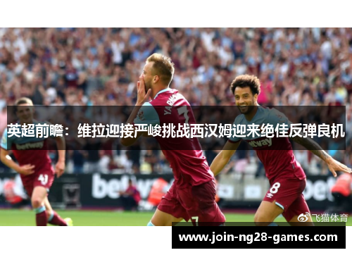 英超前瞻:维拉迎接严峻挑战西汉姆迎来绝佳反弹良机 英超前瞻:维拉迎接严峻挑战西汉姆迎来绝佳反弹良机