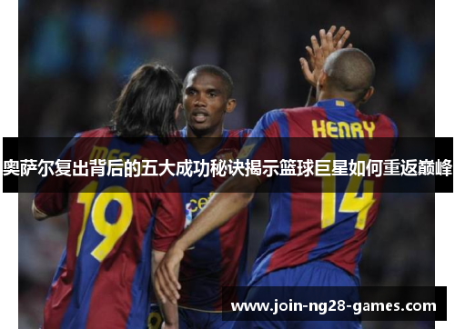 奥萨尔复出背后的五大成功秘诀揭示篮球巨星如何重返巅峰 奥萨尔复出背后的五大成功秘诀揭示篮球巨星如何重返巅峰