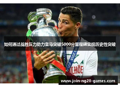 如何通过战胜压力助力皇马突破5000分里程碑实现历史性突破