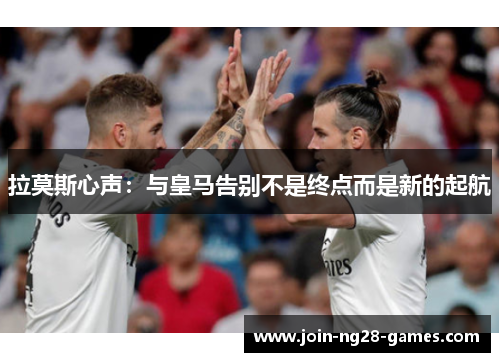拉莫斯心声：与皇马告别不是终点而是新的起航
