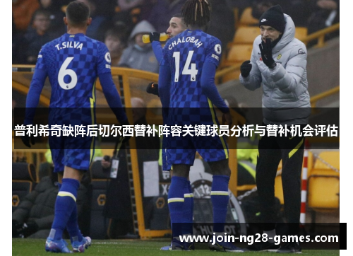 普利希奇缺阵后切尔西替补阵容关键球员分析与替补机会评估