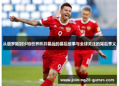 从俄罗斯到沙特世界杯开幕战的幕后故事与全球关注的背后意义