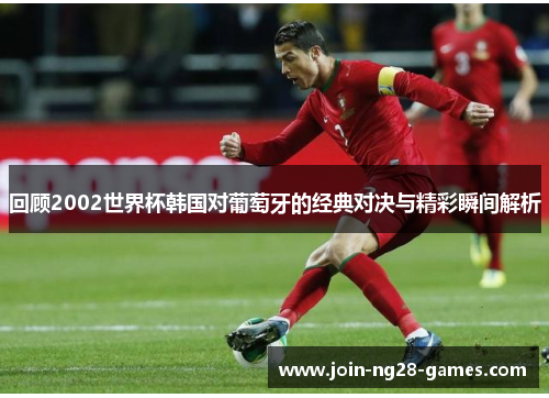 回顾2002世界杯韩国对葡萄牙的经典对决与精彩瞬间解析 回顾2002世界杯韩国对葡萄牙的经典对决与精彩瞬间解析