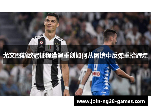 尤文图斯欧冠征程遭遇重创如何从困境中反弹重拾辉煌 尤文图斯欧冠征程遭遇重创如何从困境中反弹重拾辉煌