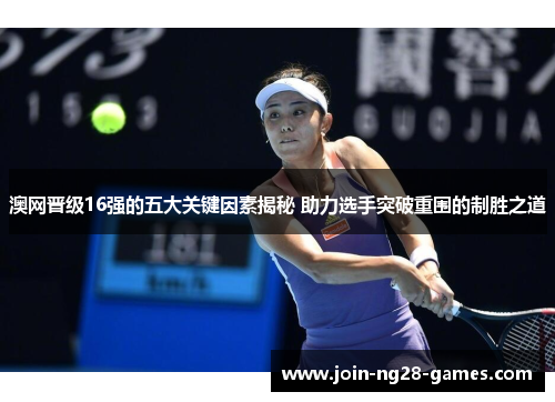 澳网晋级16强的五大关键因素揭秘 助力选手突破重围的制胜之道 澳网晋级16强的五大关键因素揭秘 助力选手突破重围的制胜之道