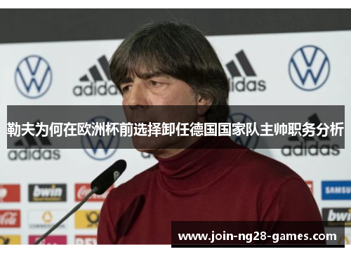 勒夫为何在欧洲杯前选择卸任德国国家队主帅职务分析 勒夫为何在欧洲杯前选择卸任德国国家队主帅职务分析