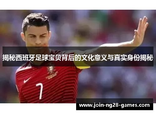 揭秘西班牙足球宝贝背后的文化意义与真实身份揭秘